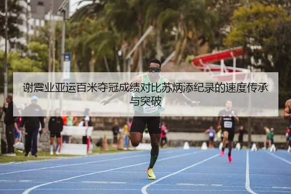 谢震业亚运百米夺冠成绩对比苏炳添纪录的速度传承与突破
